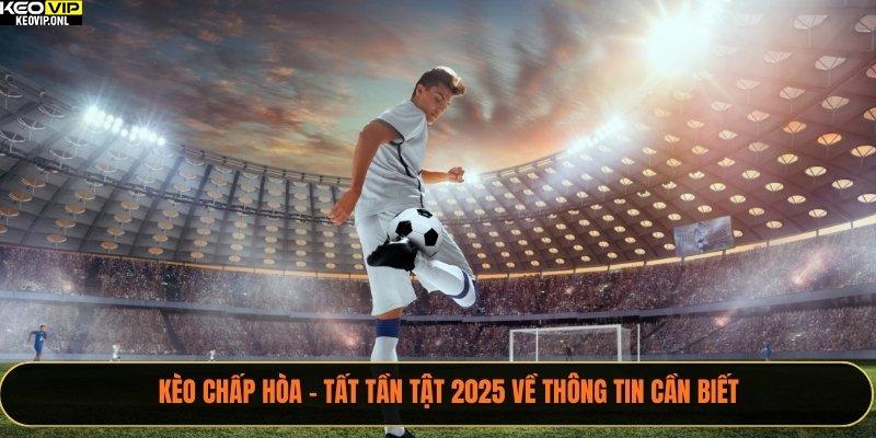 Kèo Chấp Hòa – Tất Tần Tật 2025 Về Thông Tin Cần Biết 1 Kèo Chấp Hòa
