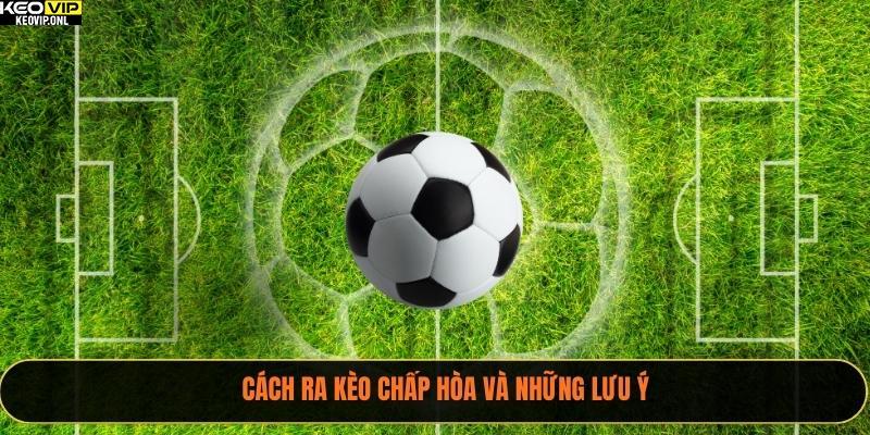 Kèo Chấp Hòa – Tất Tần Tật 2025 Về Thông Tin Cần Biết 4 Cách ra kèo chấp hòa và những lưu ý
