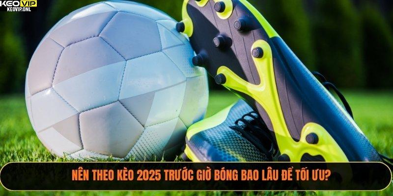 Nên Theo Kèo 2025 Trước Giờ Bóng Bao Lâu Để Tối Ưu? 3 theo kèo