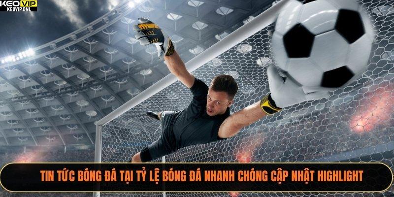 Tin tức bóng đá tại Tỷ Lệ Bóng Đá nhanh chóng cập nhật highlight